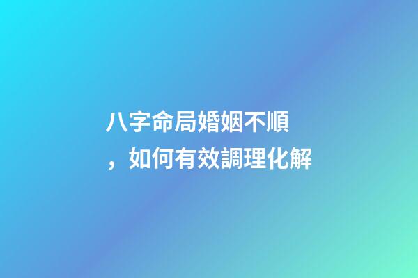 八字命局婚姻不順，如何有效調理化解